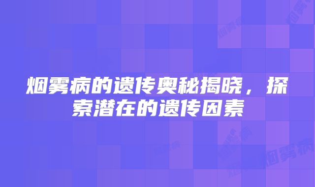 烟雾病的遗传奥秘揭晓，探索潜在的遗传因素