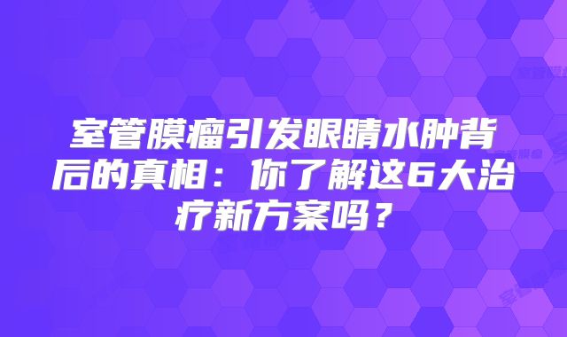 室管膜瘤引发眼睛水肿背后的真相：你了解这6大治疗新方案吗？