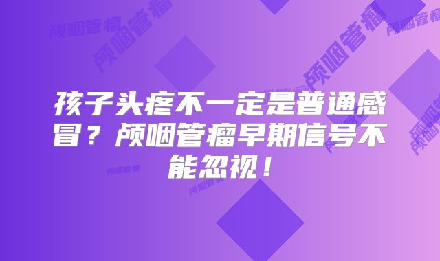 孩子头疼不一定是普通感冒？颅咽管瘤早期信号不能忽视！