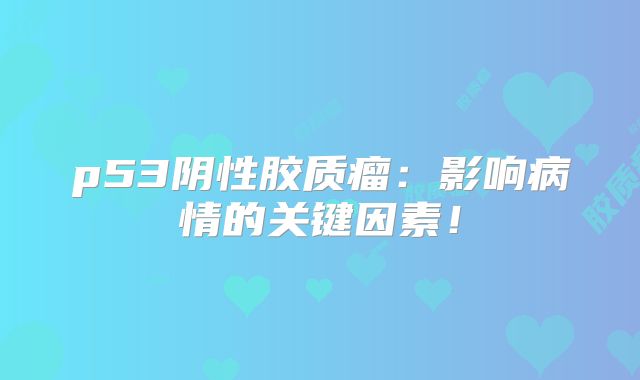 p53阴性胶质瘤：影响病情的关键因素！