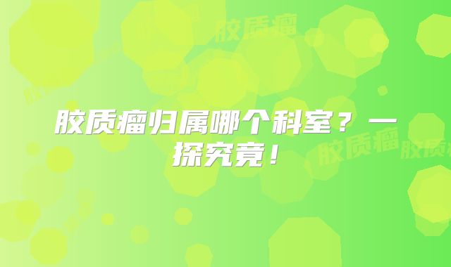 胶质瘤归属哪个科室？一探究竟！