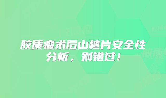 胶质瘤术后山楂片安全性分析，别错过！