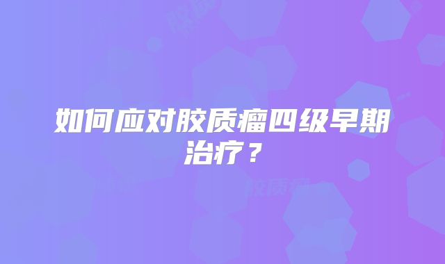 如何应对胶质瘤四级早期治疗？