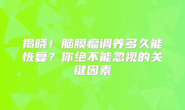 揭晓！脑膜瘤调养多久能恢复？你绝不能忽视的关键因素