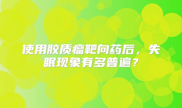 使用胶质瘤靶向药后，失眠现象有多普遍？