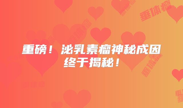 重磅！泌乳素瘤神秘成因终于揭秘！