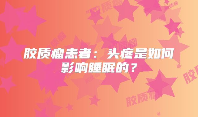胶质瘤患者：头疼是如何影响睡眠的？