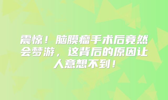 震惊！脑膜瘤手术后竟然会梦游，这背后的原因让人意想不到！
