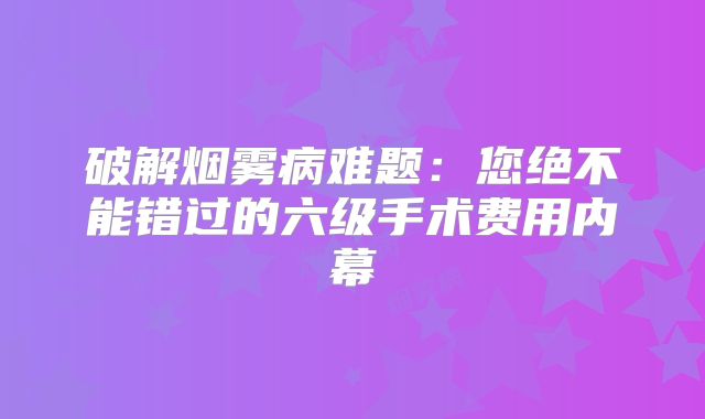 破解烟雾病难题：您绝不能错过的六级手术费用内幕