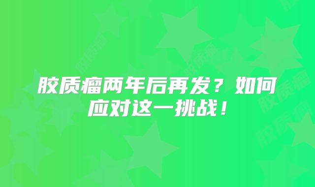 胶质瘤两年后再发？如何应对这一挑战！