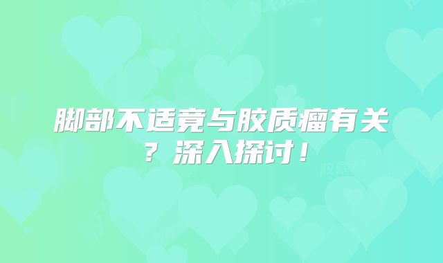 脚部不适竟与胶质瘤有关？深入探讨！
