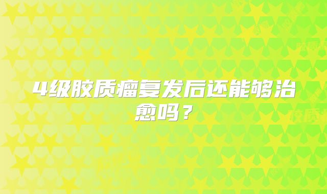 4级胶质瘤复发后还能够治愈吗？