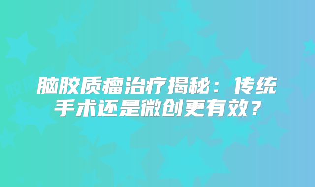脑胶质瘤治疗揭秘：传统手术还是微创更有效？