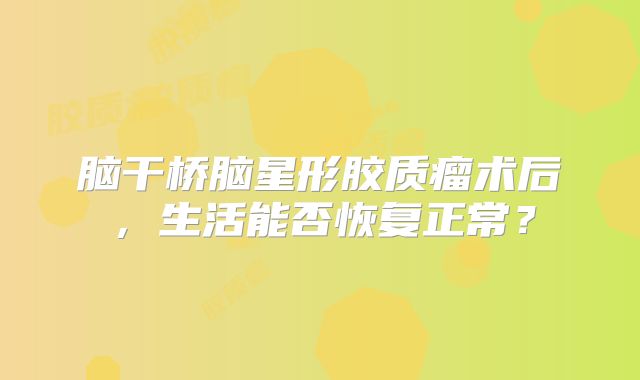 脑干桥脑星形胶质瘤术后，生活能否恢复正常？