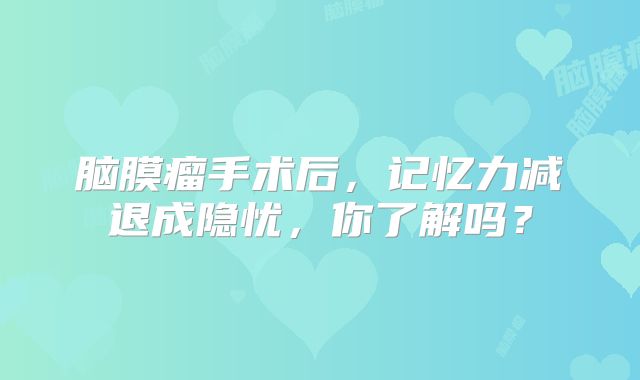 脑膜瘤手术后，记忆力减退成隐忧，你了解吗？