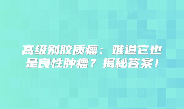 高级别胶质瘤：难道它也是良性肿瘤？揭秘答案！