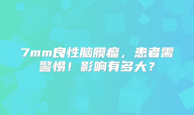 7mm良性脑膜瘤，患者需警惕！影响有多大？