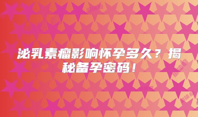 泌乳素瘤影响怀孕多久？揭秘备孕密码！