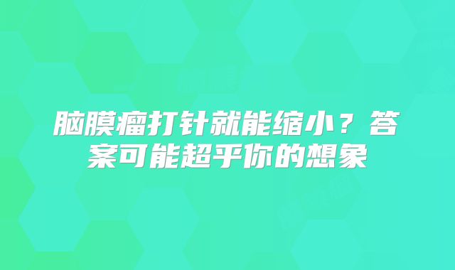 脑膜瘤打针就能缩小？答案可能超乎你的想象