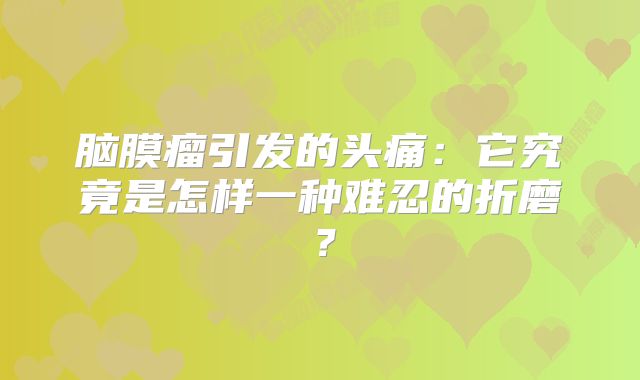 脑膜瘤引发的头痛：它究竟是怎样一种难忍的折磨？