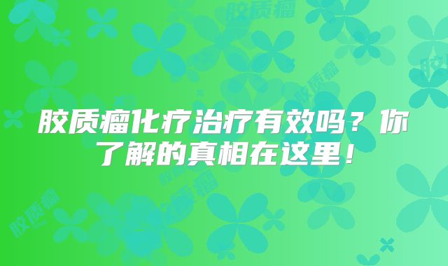 胶质瘤化疗治疗有效吗？你了解的真相在这里！