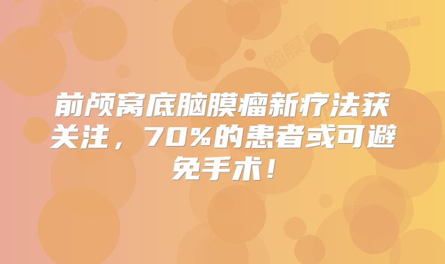 前颅窝底脑膜瘤新疗法获关注，70%的患者或可避免手术！