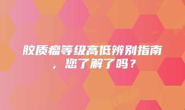 胶质瘤等级高低辨别指南，您了解了吗？