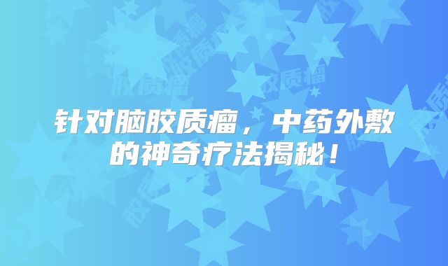 针对脑胶质瘤，中药外敷的神奇疗法揭秘！