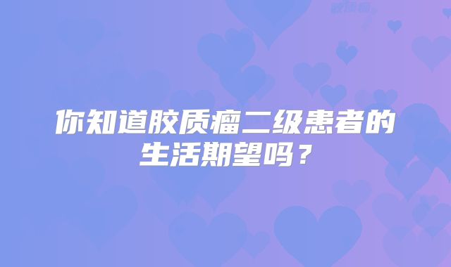 你知道胶质瘤二级患者的生活期望吗？