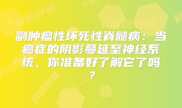 副肿瘤性坏死性脊髓病：当癌症的阴影蔓延至神经系统，你准备好了解它了吗？