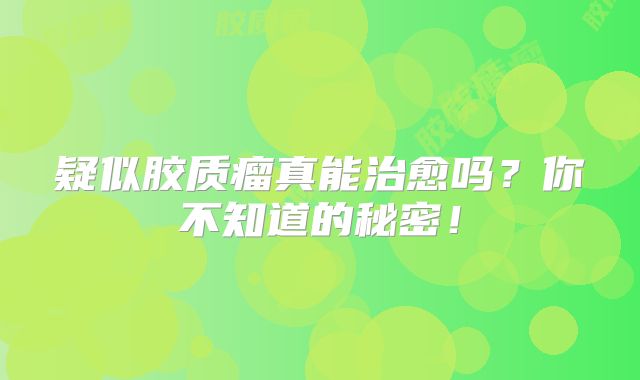 疑似胶质瘤真能治愈吗？你不知道的秘密！