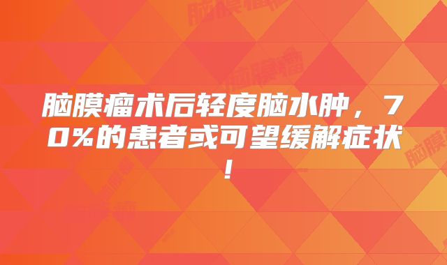 脑膜瘤术后轻度脑水肿，70%的患者或可望缓解症状！