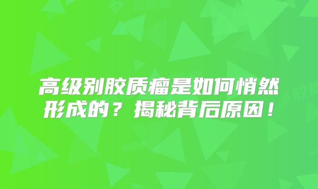 高级别胶质瘤是如何悄然形成的？揭秘背后原因！
