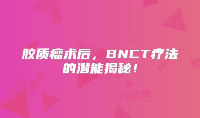 胶质瘤术后，BNCT疗法的潜能揭秘！