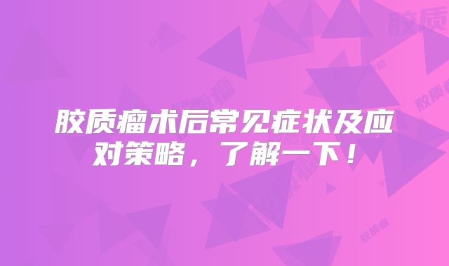 胶质瘤术后常见症状及应对策略，了解一下！