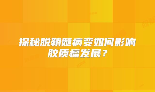 探秘脱鞘髓病变如何影响胶质瘤发展？