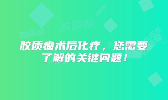 胶质瘤术后化疗，您需要了解的关键问题！