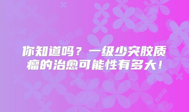 你知道吗？一级少突胶质瘤的治愈可能性有多大！