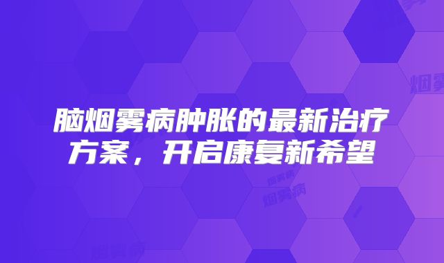 脑烟雾病肿胀的最新治疗方案，开启康复新希望