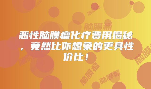恶性脑膜瘤化疗费用揭秘，竟然比你想象的更具性价比！