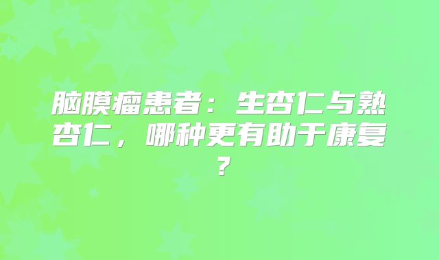 脑膜瘤患者：生杏仁与熟杏仁，哪种更有助于康复？