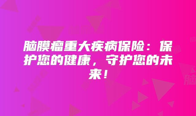脑膜瘤重大疾病保险：保护您的健康，守护您的未来！