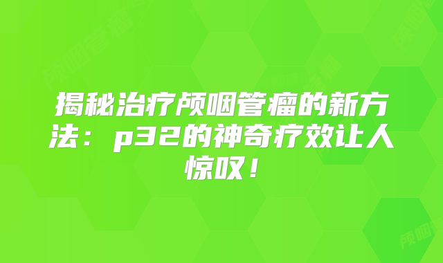 揭秘治疗颅咽管瘤的新方法：p32的神奇疗效让人惊叹！