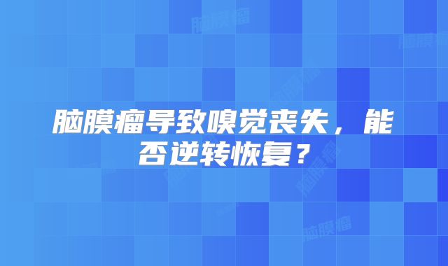 脑膜瘤导致嗅觉丧失，能否逆转恢复？