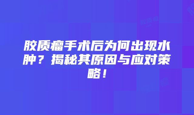 胶质瘤手术后为何出现水肿？揭秘其原因与应对策略！