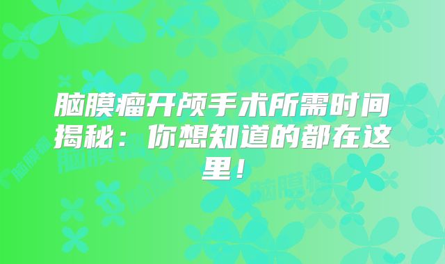 脑膜瘤开颅手术所需时间揭秘：你想知道的都在这里！
