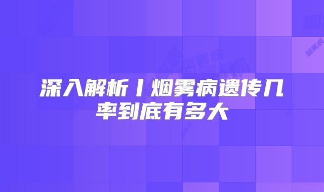 深入解析丨烟雾病遗传几率到底有多大