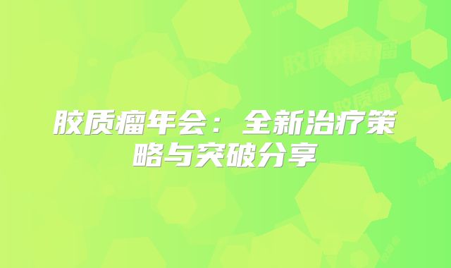 胶质瘤年会：全新治疗策略与突破分享