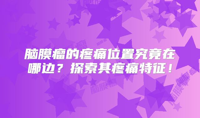 脑膜瘤的疼痛位置究竟在哪边？探索其疼痛特征！