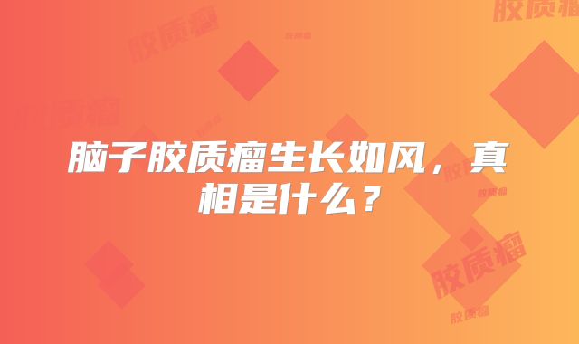 脑子胶质瘤生长如风，真相是什么？